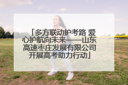 多方联动护考路 爱心护航向未来——山东高速枣庄发展有限公司开展高考助力行动