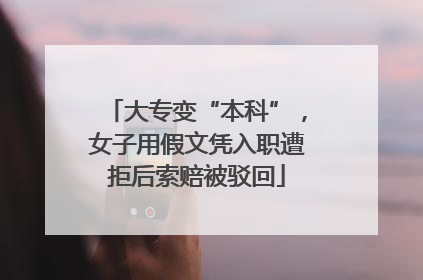 大专变“本科”，女子用假文凭入职遭拒后索赔被驳回