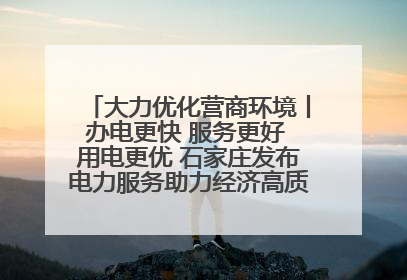 大力优化营商环境丨办电更快 服务更好 用电更优 石家庄发布电力服务助力经济高质量发展八项措施