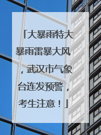 大暴雨特大暴雨雷暴大风，武汉市气象台连发预警，考生注意！