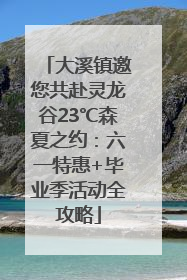 大溪镇邀您共赴灵龙谷23℃森夏之约：六一特惠+毕业季活动全攻略