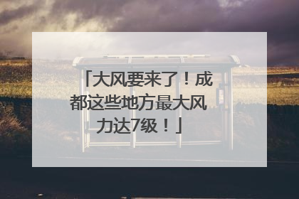 大风要来了！成都这些地方最大风力达7级！