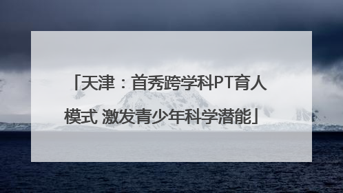 天津：首秀跨学科PT育人模式 激发青少年科学潜能