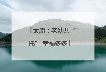 太原：老幼共“托” 幸福多多