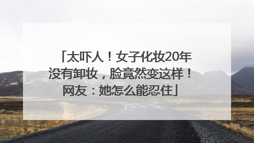 太吓人！女子化妆20年没有卸妆，脸竟然变这样！网友：她怎么能忍住