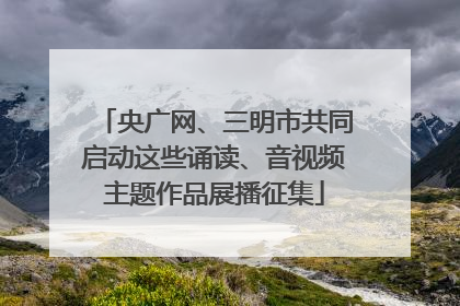 央广网、三明市共同启动这些诵读、音视频主题作品展播征集
