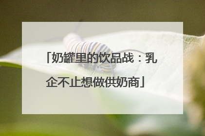 奶罐里的饮品战：乳企不止想做供奶商