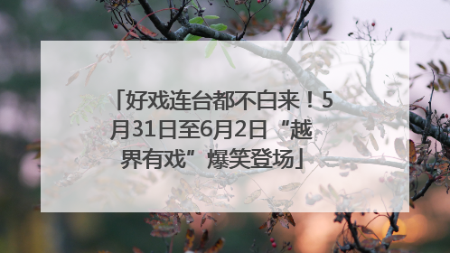 好戏连台都不白来！5月31日至6月2日“越界有戏”爆笑登场