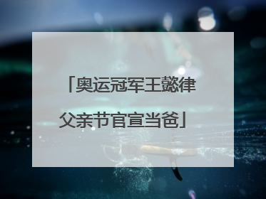 奥运冠军王懿律父亲节官宣当爸