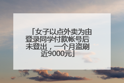 女子以点外卖为由登录同学付款帐号后未登出，一个月盗刷近9000元