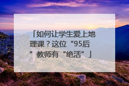 如何让学生爱上地理课？这位“95后”教师有“绝活”
