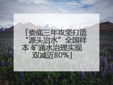 娄底三年攻坚打造“源头治水”全国样本 矿涌水治理实现双减近80%