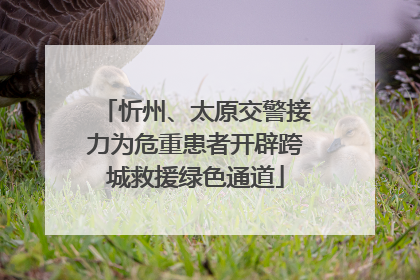忻州、太原交警接力为危重患者开辟跨城救援绿色通道