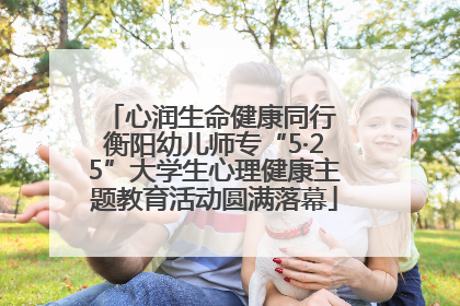 心润生命健康同行 衡阳幼儿师专“5·25”大学生心理健康主题教育活动圆满落幕