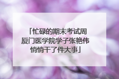 忙碌的期末考试周 厦门医学院学子张艳伟悄悄干了件大事