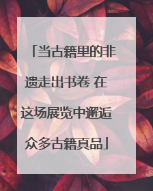 当古籍里的非遗走出书卷 在这场展览中邂逅众多古籍真品