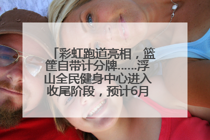 彩虹跑道亮相，篮筐自带计分牌……浮山全民健身中心进入收尾阶段，预计6月30日试运营