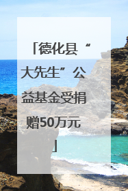 德化县“大先生”公益基金受捐赠50万元
