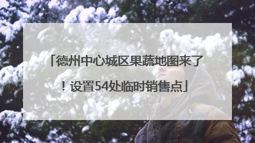 德州中心城区果蔬地图来了！设置54处临时销售点