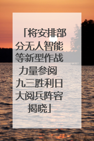 将安排部分无人智能等新型作战力量参阅 九三胜利日大阅兵阵容揭晓