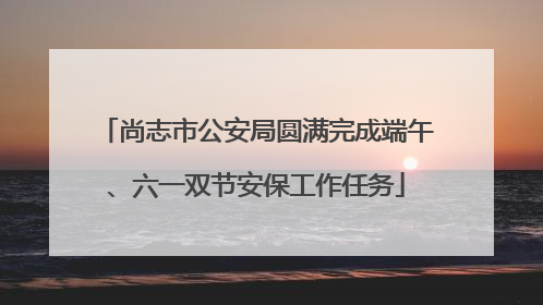 尚志市公安局圆满完成端午、六一双节安保工作任务