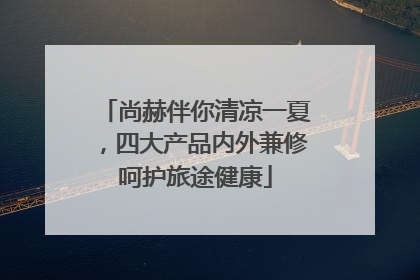 尚赫伴你清凉一夏，四大产品内外兼修呵护旅途健康