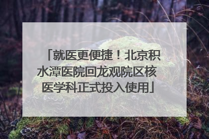 就医更便捷！北京积水潭医院回龙观院区核医学科正式投入使用