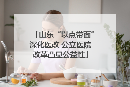 山东“以点带面”深化医改 公立医院改革凸显公益性