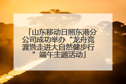 山东移动日照东港分公司成功举办“龙舟竞渡暨走进大自然健步行”端午主题活动