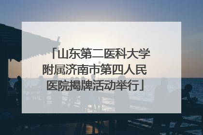 山东第二医科大学附属济南市第四人民医院揭牌活动举行