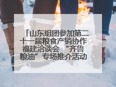 山东组团参加第二十一届粮食产销协作福建洽谈会 “齐鲁粮油”专场推介活动同步举办