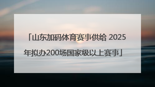 山东加码体育赛事供给 2025年拟办200场国家级以上赛事