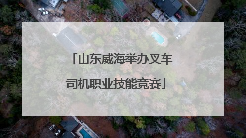 山东威海举办叉车司机职业技能竞赛