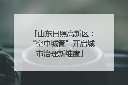 山东日照高新区：“空中城管”开启城市治理新维度