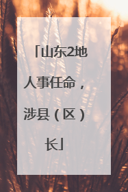 山东2地人事任命，涉县（区）长