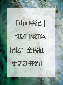 山河铭记｜“我们的红色记忆”全民征集活动开始