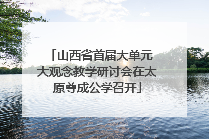 山西省首届大单元 大观念教学研讨会在太原尊成公学召开