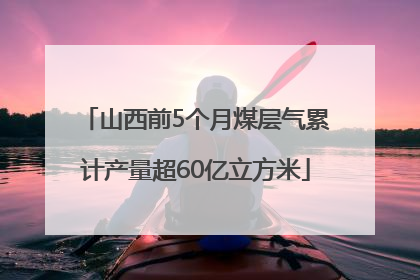 山西前5个月煤层气累计产量超60亿立方米