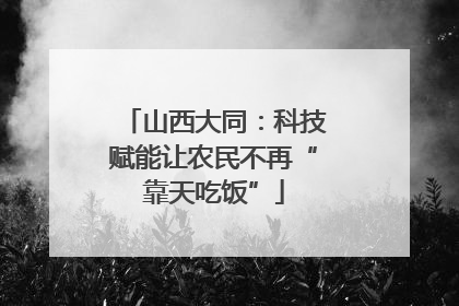 山西大同：科技赋能让农民不再“靠天吃饭”