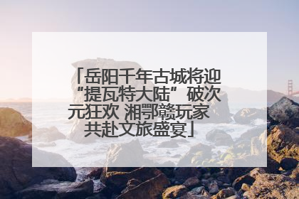 岳阳千年古城将迎“提瓦特大陆”破次元狂欢 湘鄂赣玩家共赴文旅盛宴