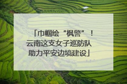 巾帼绘“枫警”！云南这支女子巡防队助力平安边境建设