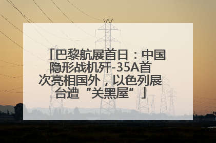 巴黎航展首日：中国隐形战机歼-35A首次亮相国外，以色列展台遭“关黑屋”