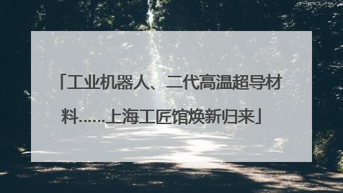 工业机器人、二代高温超导材料……上海工匠馆焕新归来