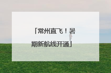 常州直飞！暑期新航线开通