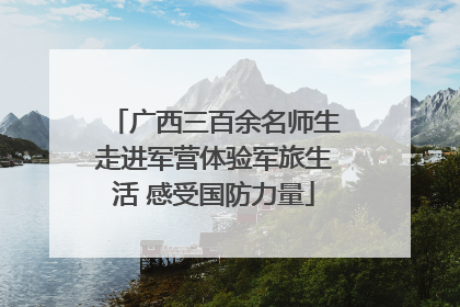 广西三百余名师生走进军营体验军旅生活 感受国防力量