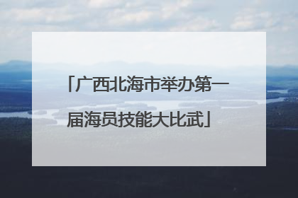 广西北海市举办第一届海员技能大比武
