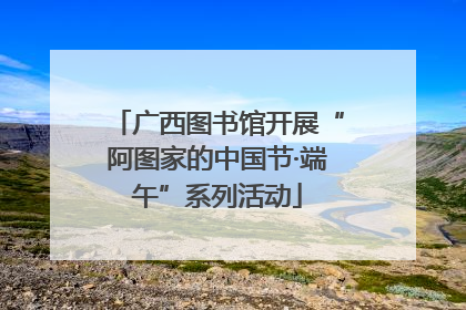 广西图书馆开展“阿图家的中国节·端午”系列活动