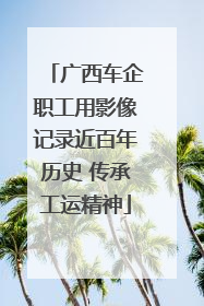 广西车企职工用影像记录近百年历史 传承工运精神