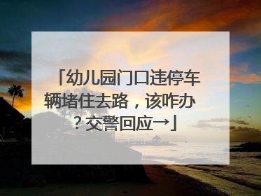 幼儿园门口违停车辆堵住去路，该咋办？交警回应→
