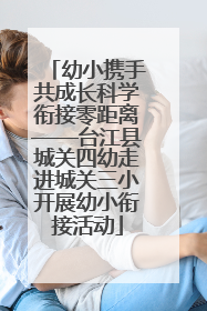 幼小携手共成长科学衔接零距离——台江县城关四幼走进城关三小开展幼小衔接活动